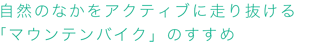 自然のなかをアクティブに走り抜ける「マウンテンバイク」のすすめ